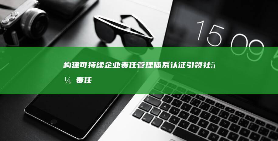 构建可持续企业责任管理体系认证：引领社会责任新篇章